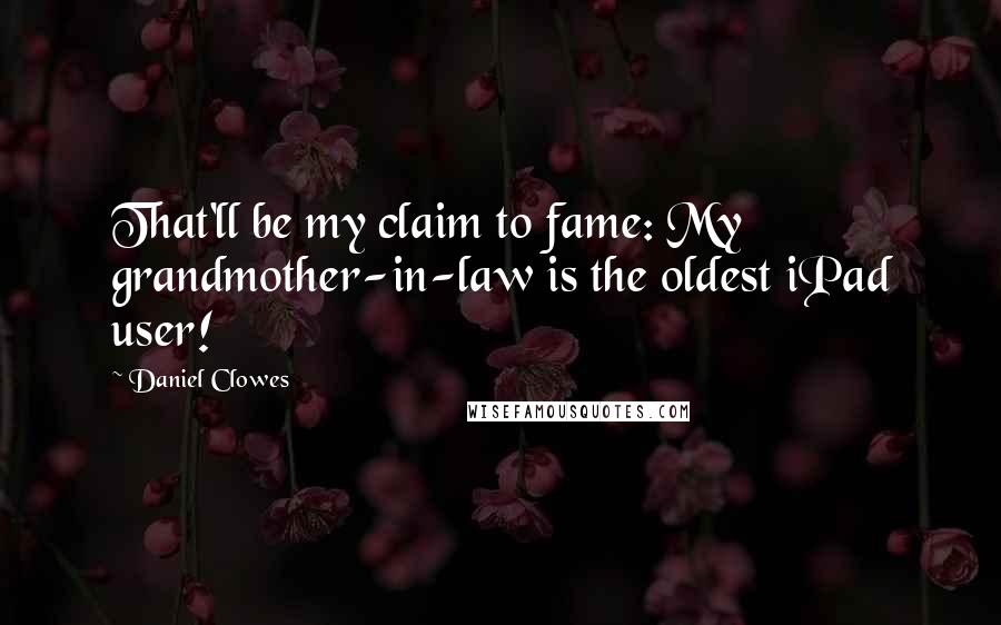 Daniel Clowes Quotes: That'll be my claim to fame: My grandmother-in-law is the oldest iPad user!