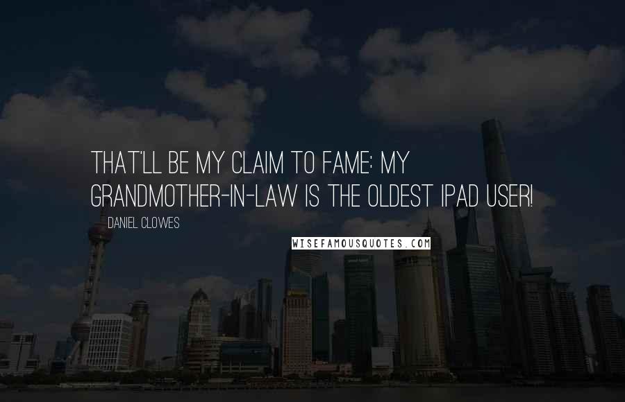 Daniel Clowes Quotes: That'll be my claim to fame: My grandmother-in-law is the oldest iPad user!