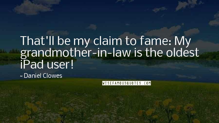 Daniel Clowes Quotes: That'll be my claim to fame: My grandmother-in-law is the oldest iPad user!