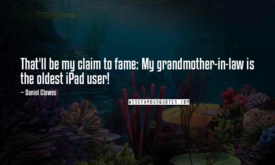 Daniel Clowes Quotes: That'll be my claim to fame: My grandmother-in-law is the oldest iPad user!