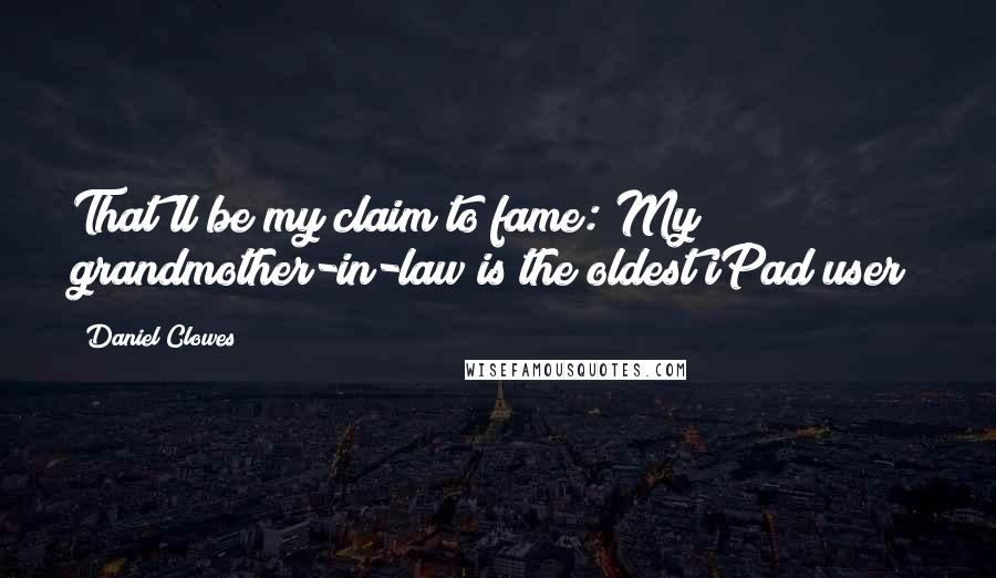 Daniel Clowes Quotes: That'll be my claim to fame: My grandmother-in-law is the oldest iPad user!