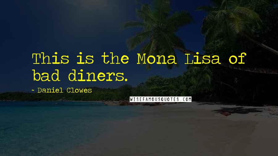 Daniel Clowes Quotes: This is the Mona Lisa of bad diners.