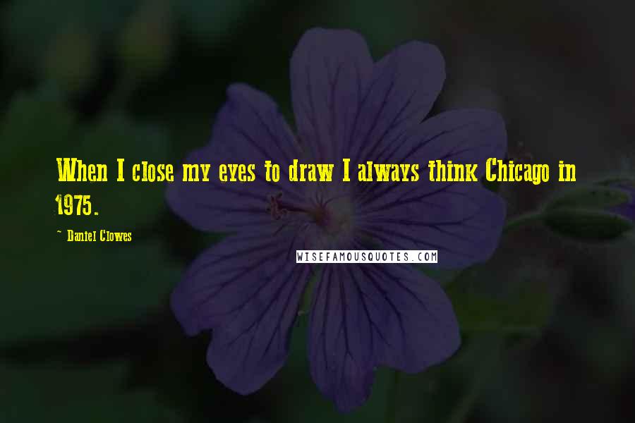 Daniel Clowes Quotes: When I close my eyes to draw I always think Chicago in 1975.
