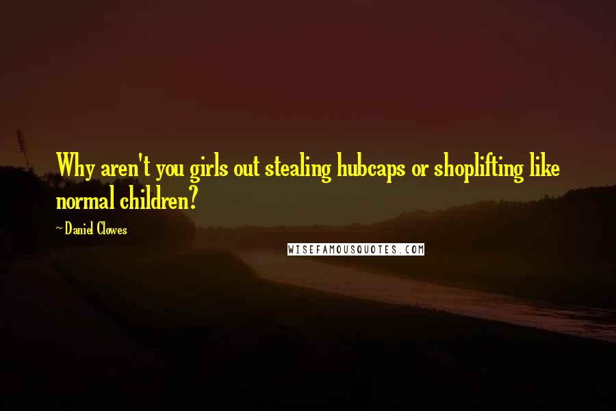 Daniel Clowes Quotes: Why aren't you girls out stealing hubcaps or shoplifting like normal children?