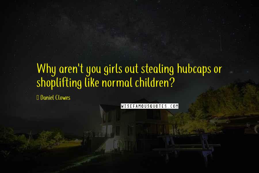 Daniel Clowes Quotes: Why aren't you girls out stealing hubcaps or shoplifting like normal children?