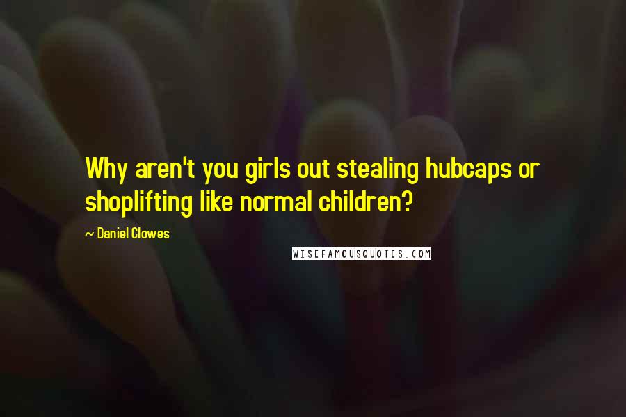 Daniel Clowes Quotes: Why aren't you girls out stealing hubcaps or shoplifting like normal children?