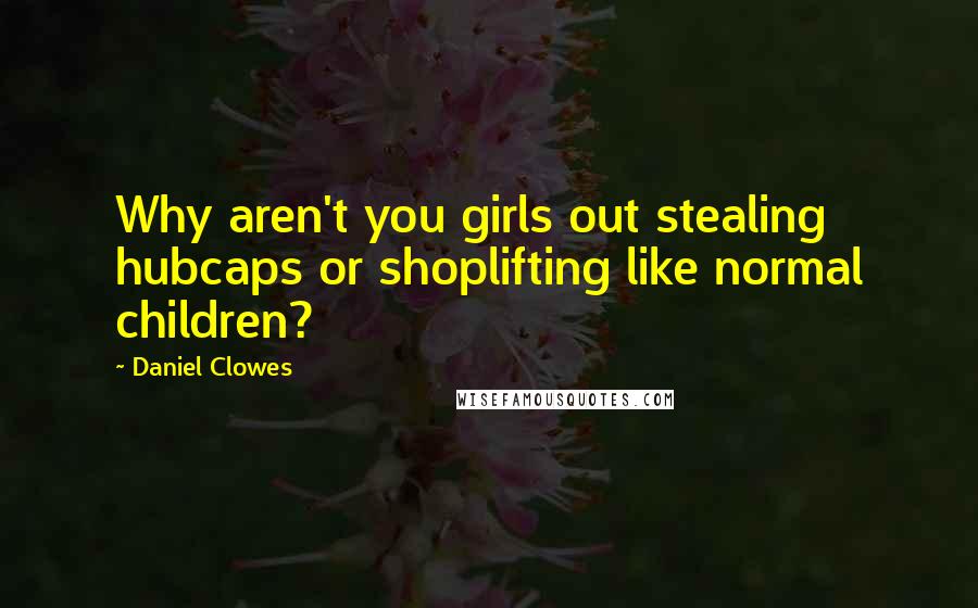 Daniel Clowes Quotes: Why aren't you girls out stealing hubcaps or shoplifting like normal children?