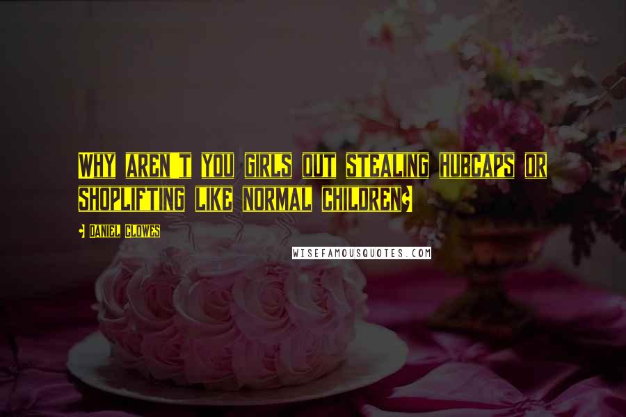 Daniel Clowes Quotes: Why aren't you girls out stealing hubcaps or shoplifting like normal children?