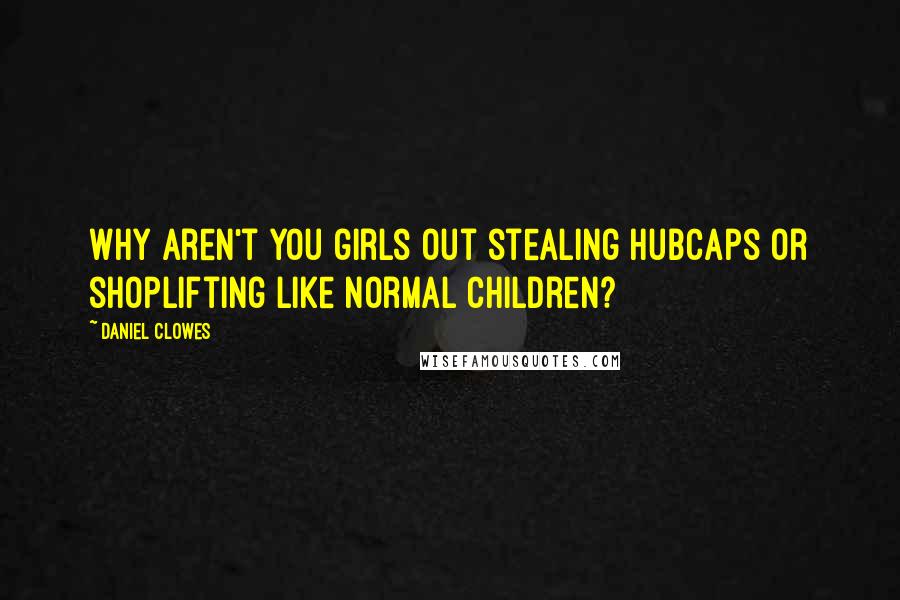 Daniel Clowes Quotes: Why aren't you girls out stealing hubcaps or shoplifting like normal children?