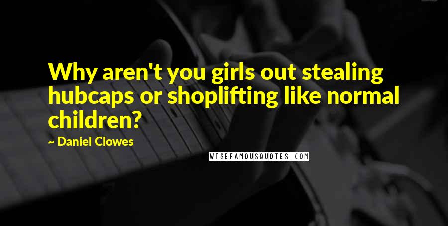 Daniel Clowes Quotes: Why aren't you girls out stealing hubcaps or shoplifting like normal children?