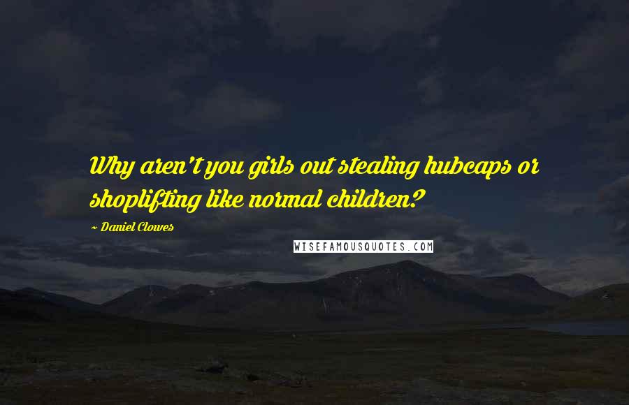 Daniel Clowes Quotes: Why aren't you girls out stealing hubcaps or shoplifting like normal children?