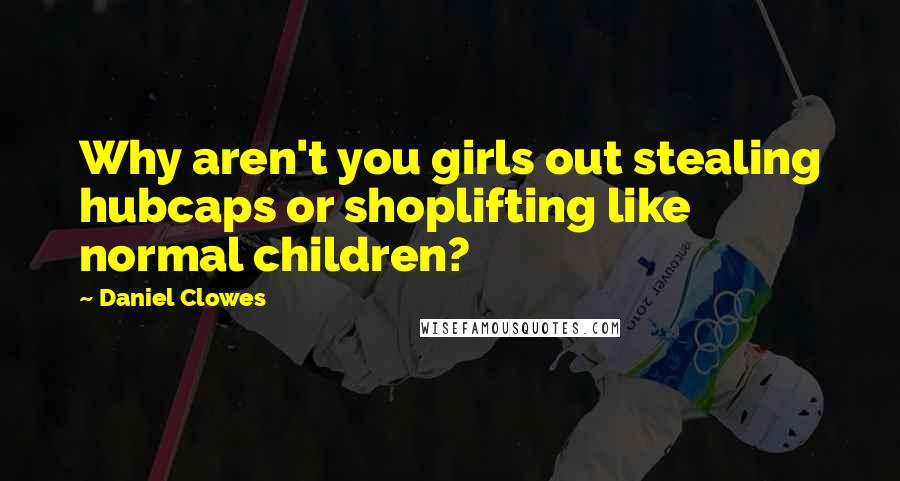 Daniel Clowes Quotes: Why aren't you girls out stealing hubcaps or shoplifting like normal children?