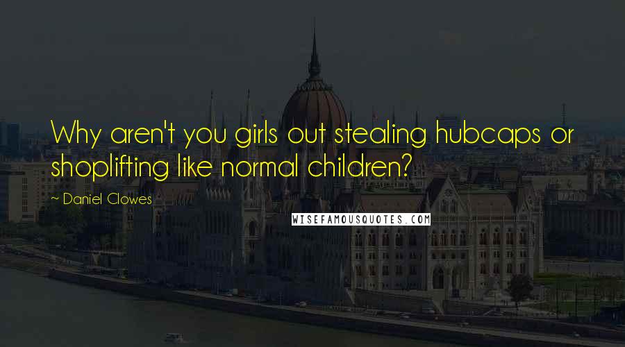 Daniel Clowes Quotes: Why aren't you girls out stealing hubcaps or shoplifting like normal children?