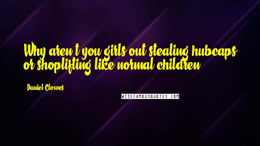 Daniel Clowes Quotes: Why aren't you girls out stealing hubcaps or shoplifting like normal children?