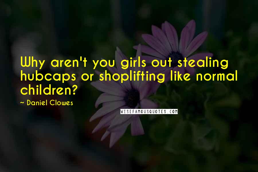 Daniel Clowes Quotes: Why aren't you girls out stealing hubcaps or shoplifting like normal children?