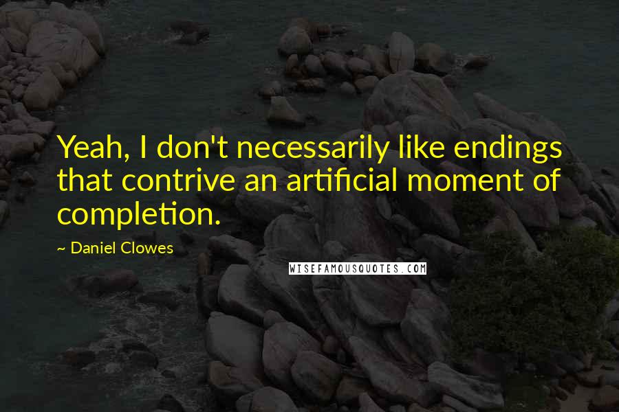 Daniel Clowes Quotes: Yeah, I don't necessarily like endings that contrive an artificial moment of completion.