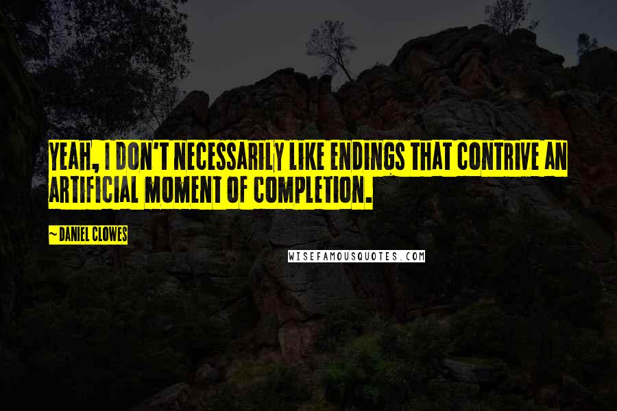 Daniel Clowes Quotes: Yeah, I don't necessarily like endings that contrive an artificial moment of completion.