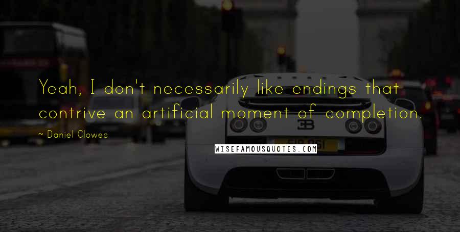 Daniel Clowes Quotes: Yeah, I don't necessarily like endings that contrive an artificial moment of completion.