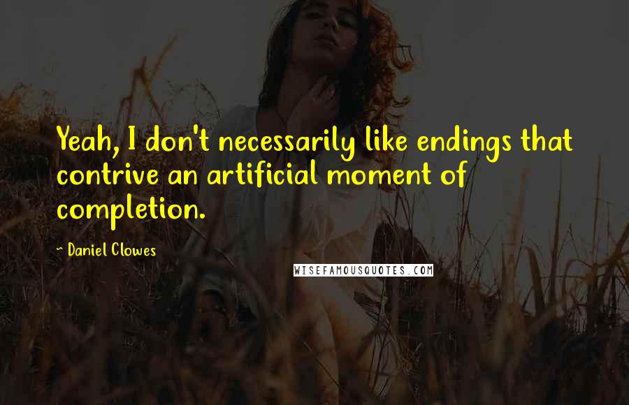 Daniel Clowes Quotes: Yeah, I don't necessarily like endings that contrive an artificial moment of completion.