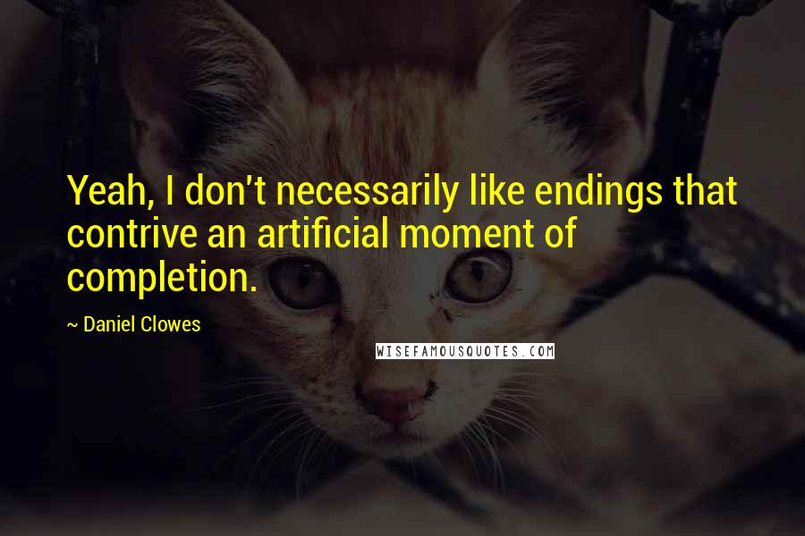 Daniel Clowes Quotes: Yeah, I don't necessarily like endings that contrive an artificial moment of completion.