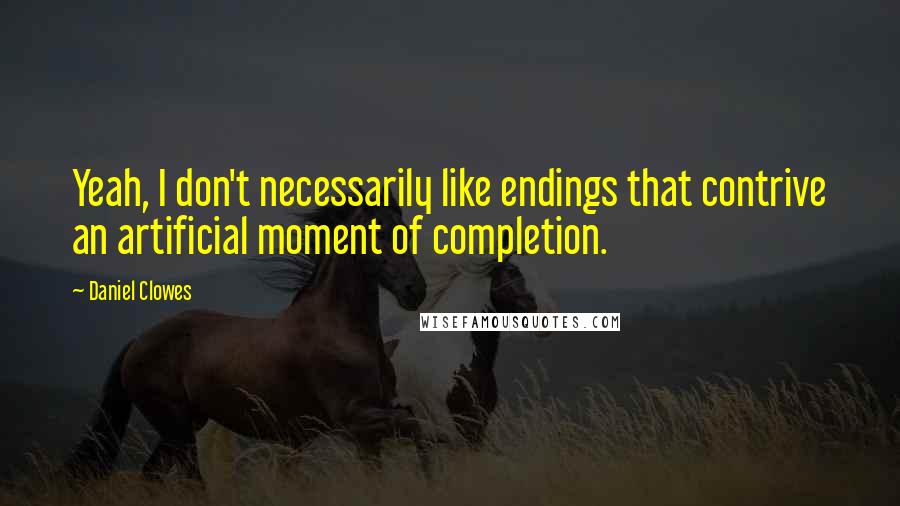 Daniel Clowes Quotes: Yeah, I don't necessarily like endings that contrive an artificial moment of completion.