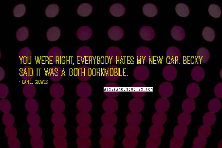 Daniel Clowes Quotes: You were right, everybody hates my new car. Becky said it was a goth dorkmobile.