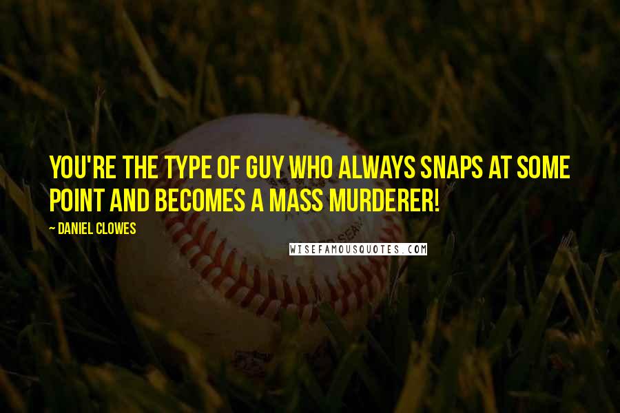 Daniel Clowes Quotes: You're the type of guy who always snaps at some point and becomes a mass murderer!
