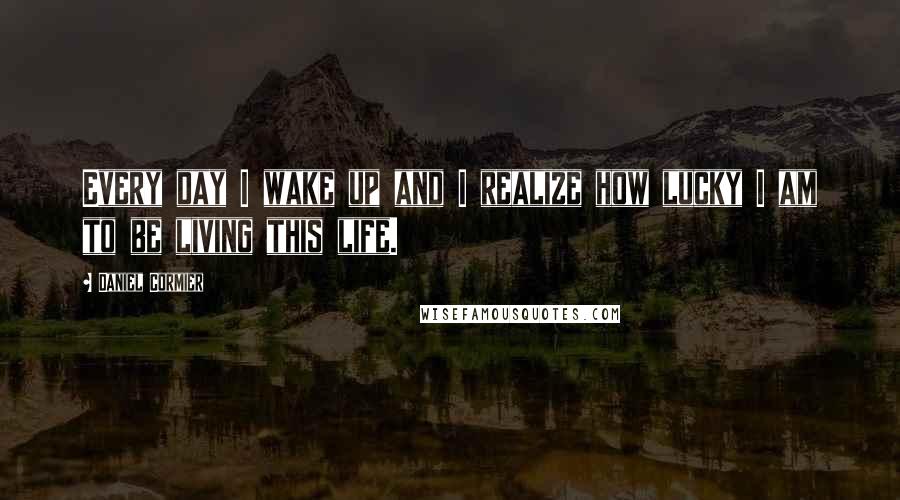 Daniel Cormier Quotes: Every day I wake up and I realize how lucky I am to be living this life.