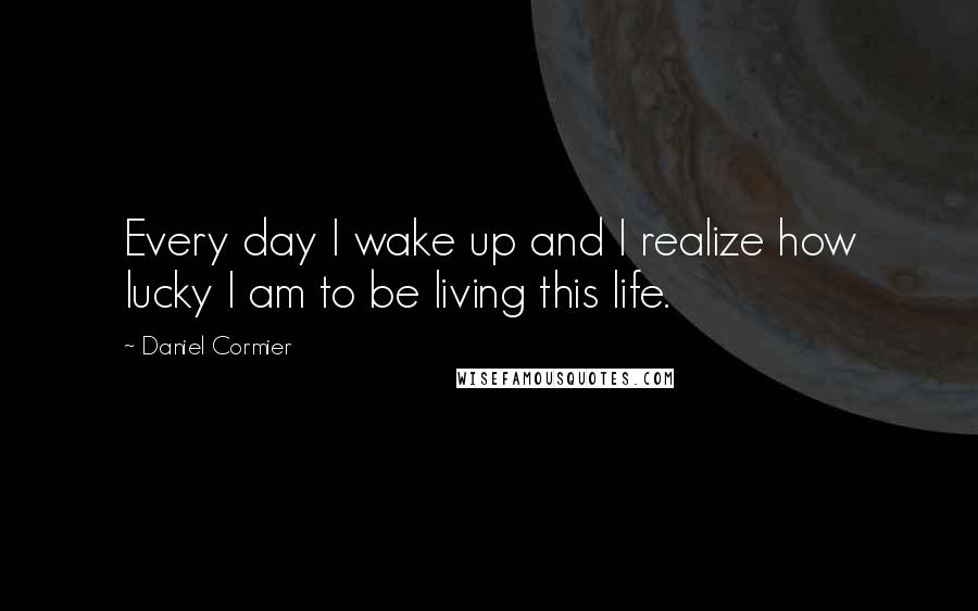 Daniel Cormier Quotes: Every day I wake up and I realize how lucky I am to be living this life.