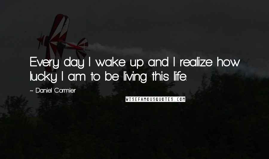 Daniel Cormier Quotes: Every day I wake up and I realize how lucky I am to be living this life.