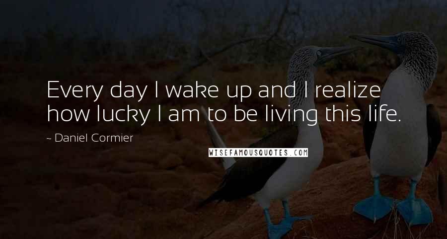 Daniel Cormier Quotes: Every day I wake up and I realize how lucky I am to be living this life.