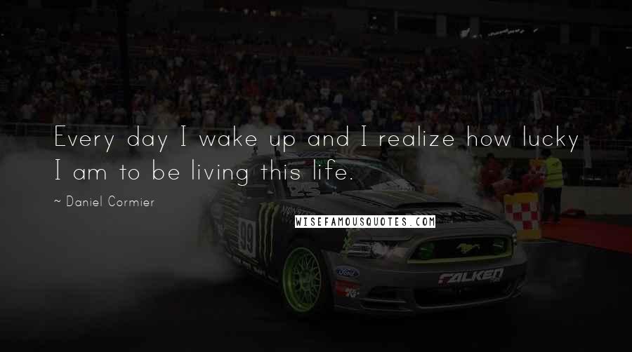 Daniel Cormier Quotes: Every day I wake up and I realize how lucky I am to be living this life.