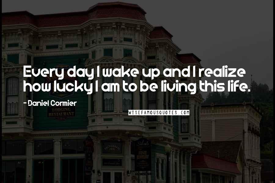 Daniel Cormier Quotes: Every day I wake up and I realize how lucky I am to be living this life.