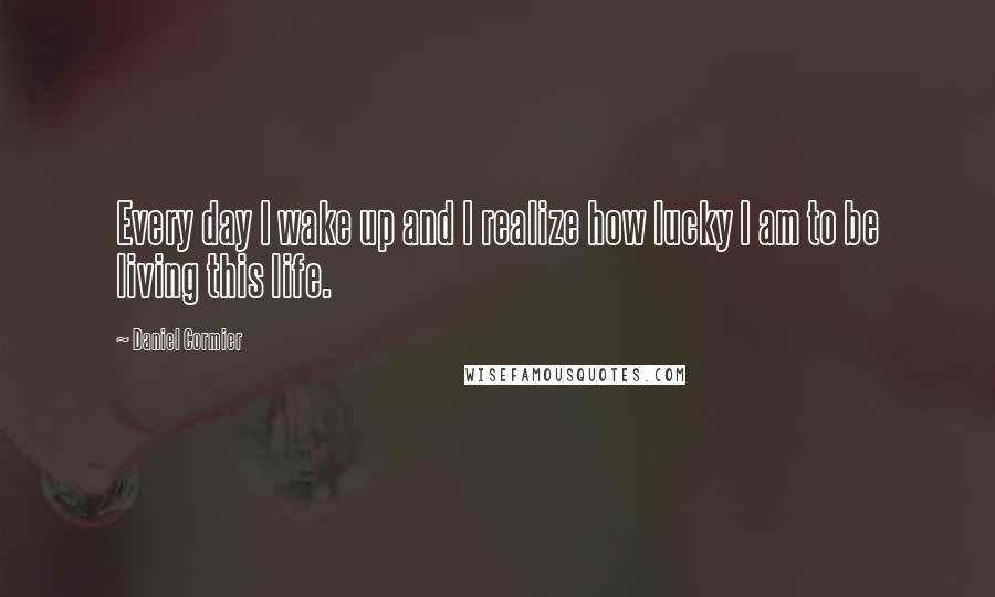 Daniel Cormier Quotes: Every day I wake up and I realize how lucky I am to be living this life.