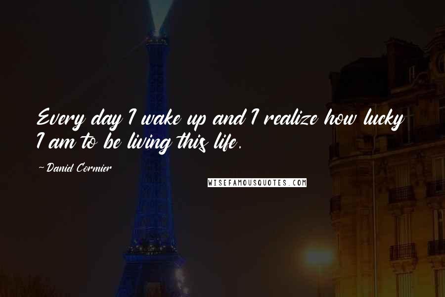 Daniel Cormier Quotes: Every day I wake up and I realize how lucky I am to be living this life.