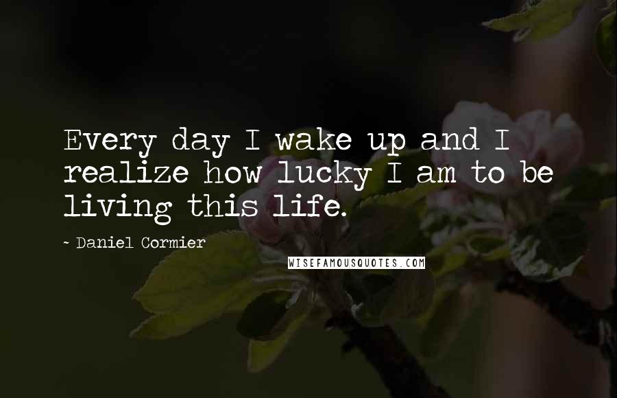 Daniel Cormier Quotes: Every day I wake up and I realize how lucky I am to be living this life.