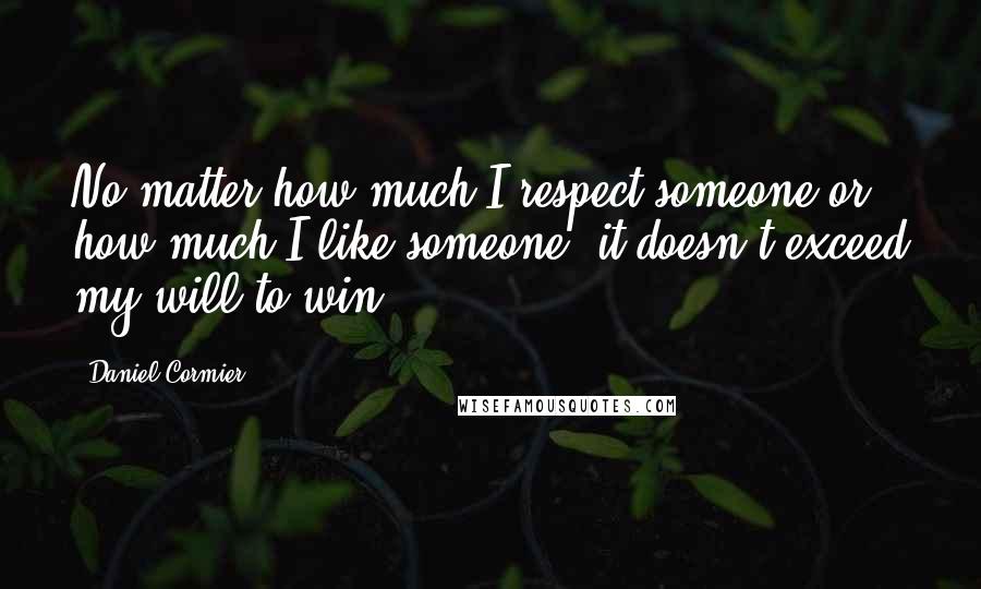 Daniel Cormier Quotes: No matter how much I respect someone or how much I like someone, it doesn't exceed my will to win.