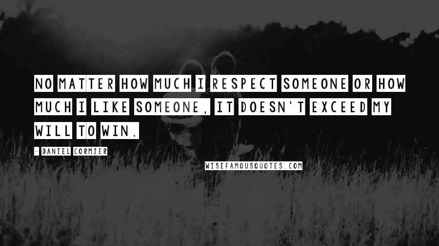 Daniel Cormier Quotes: No matter how much I respect someone or how much I like someone, it doesn't exceed my will to win.