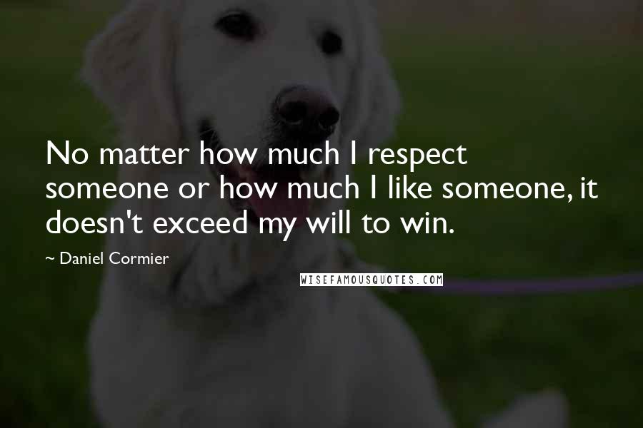 Daniel Cormier Quotes: No matter how much I respect someone or how much I like someone, it doesn't exceed my will to win.