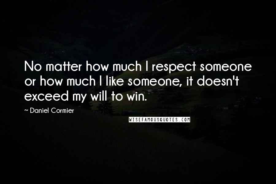 Daniel Cormier Quotes: No matter how much I respect someone or how much I like someone, it doesn't exceed my will to win.