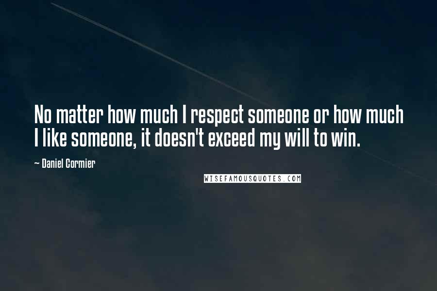 Daniel Cormier Quotes: No matter how much I respect someone or how much I like someone, it doesn't exceed my will to win.