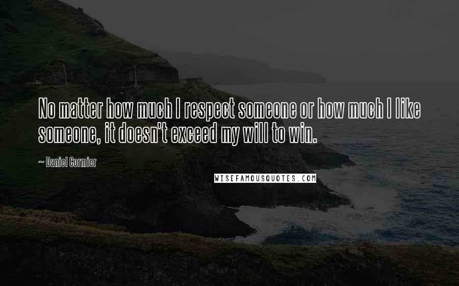 Daniel Cormier Quotes: No matter how much I respect someone or how much I like someone, it doesn't exceed my will to win.