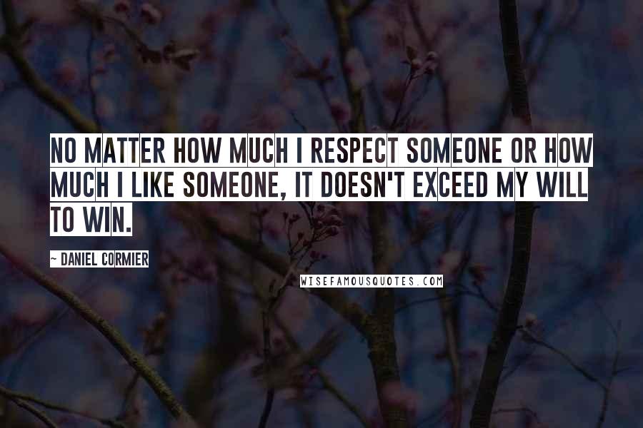 Daniel Cormier Quotes: No matter how much I respect someone or how much I like someone, it doesn't exceed my will to win.