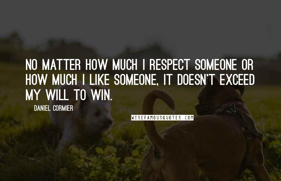 Daniel Cormier Quotes: No matter how much I respect someone or how much I like someone, it doesn't exceed my will to win.