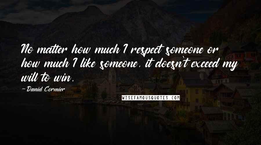 Daniel Cormier Quotes: No matter how much I respect someone or how much I like someone, it doesn't exceed my will to win.