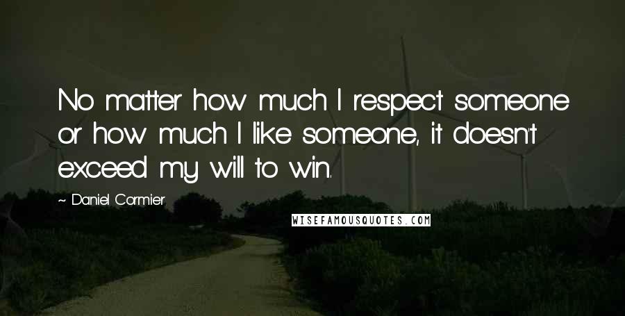 Daniel Cormier Quotes: No matter how much I respect someone or how much I like someone, it doesn't exceed my will to win.