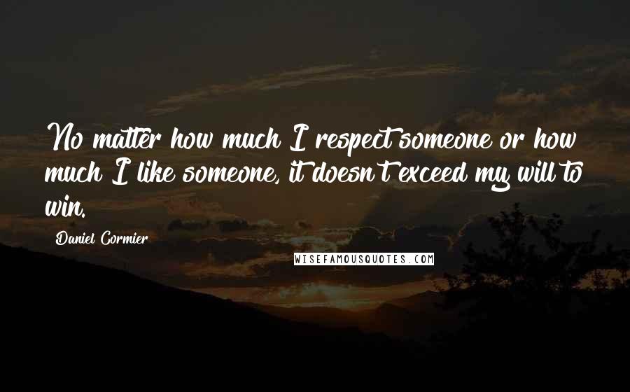 Daniel Cormier Quotes: No matter how much I respect someone or how much I like someone, it doesn't exceed my will to win.