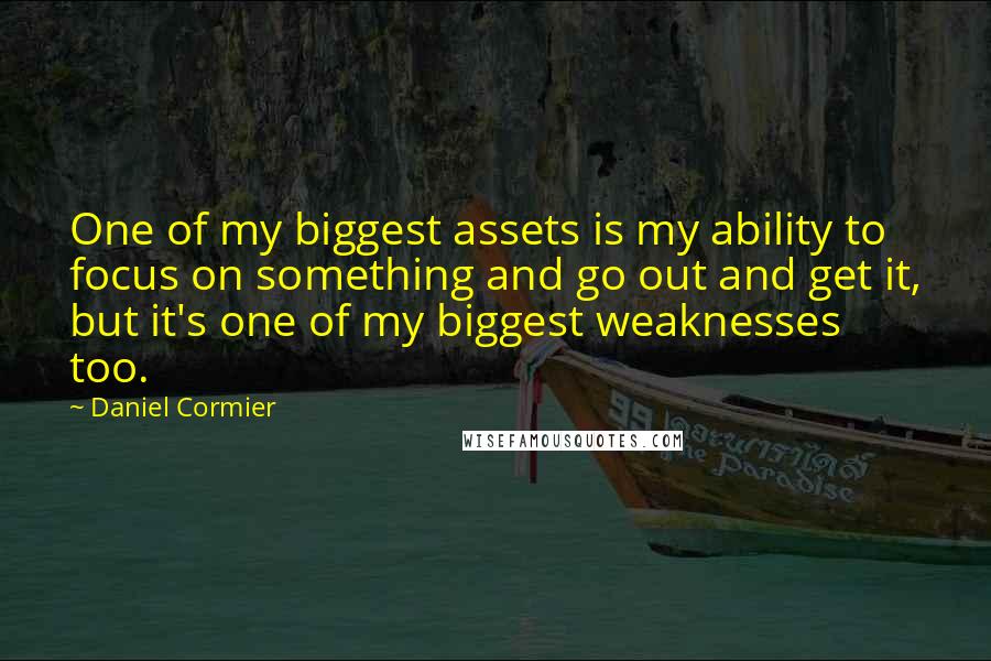 Daniel Cormier Quotes: One of my biggest assets is my ability to focus on something and go out and get it, but it's one of my biggest weaknesses too.