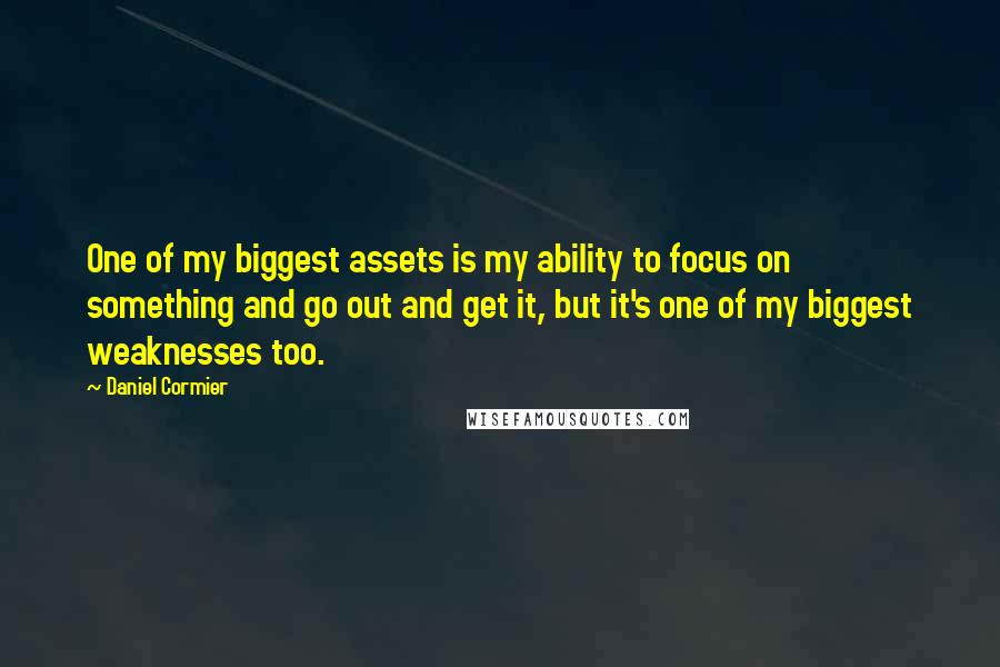 Daniel Cormier Quotes: One of my biggest assets is my ability to focus on something and go out and get it, but it's one of my biggest weaknesses too.