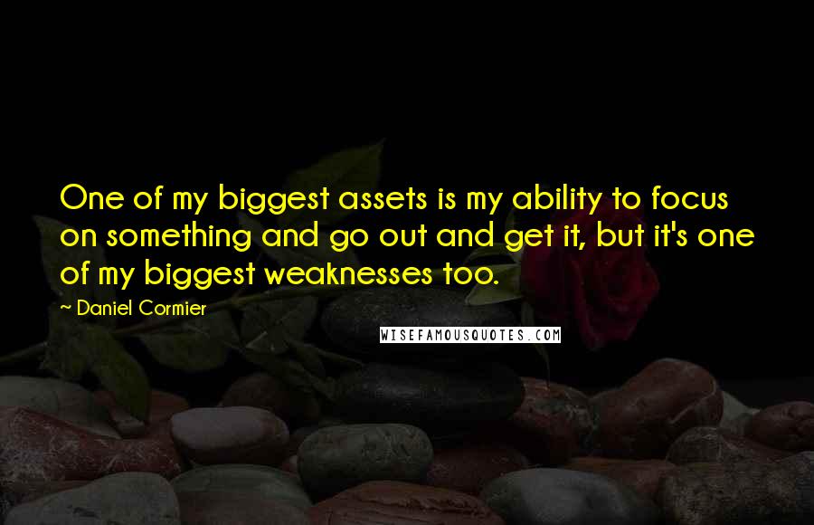 Daniel Cormier Quotes: One of my biggest assets is my ability to focus on something and go out and get it, but it's one of my biggest weaknesses too.